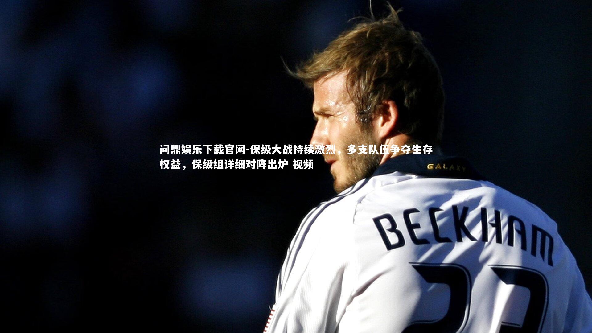 问鼎娱乐下载官网-保级大战持续激烈，多支队伍争夺生存权益，保级组详细对阵出炉 视频