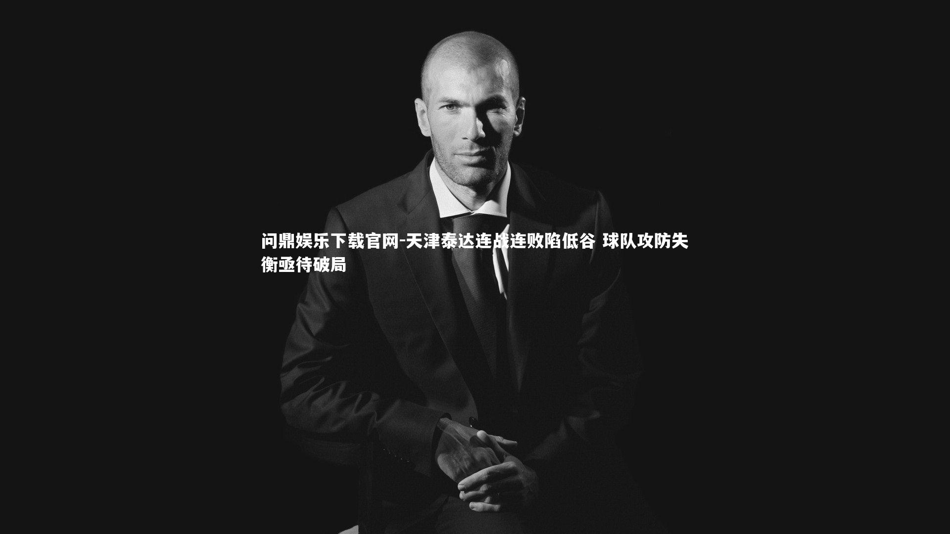 问鼎娱乐下载官网-天津泰达连战连败陷低谷 球队攻防失衡亟待破局